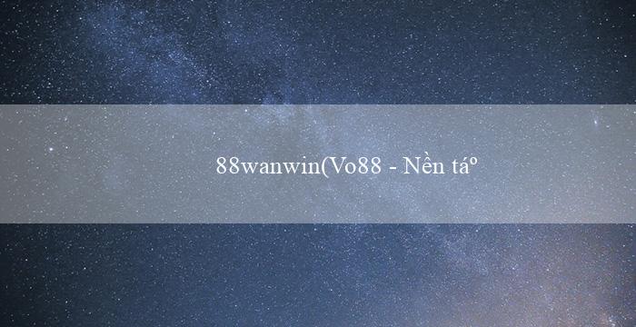 88wanwin(Vo88 – Nền tảng cá cược trực tuyến hàng đầu)