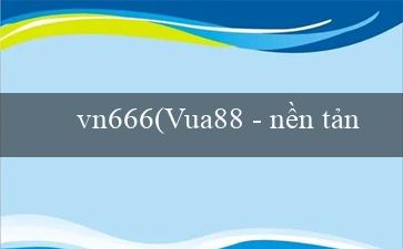 vn666(Vua88 – nền tảng cá cược trực tuyến hàng đầu)