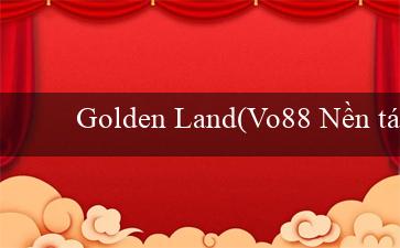 Golden Land(Vo88 Nền tảng cá cược trực tuyến hàng đầu)