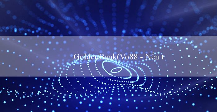 GoldenBank(Vo88 – Nền tảng cá cược hàng đầu Việt Nam)