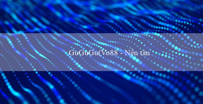 GuGuGu(Vo88 – Nền tảng giải trí trực tuyến hàng đầu)