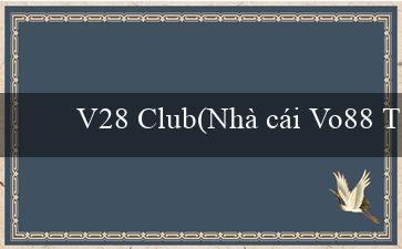 V28 Club(Nhà cái Vo88 Trang web cá cược uy tín và đa dạng)